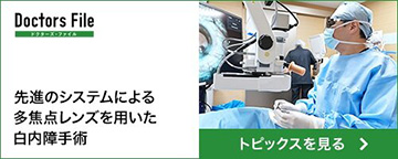 Doctors File 先進のシステムによる 多焦点レンズを用いた白内障手術